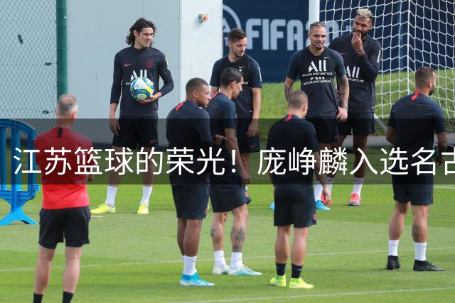 江苏篮球的荣光！庞峥麟入选名古屋亚运会中国男篮出征名单